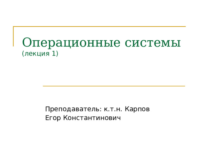 Операционные системы  (лекция 1) Преподаватель : к.т.н. Карпов Егор Константинович 
