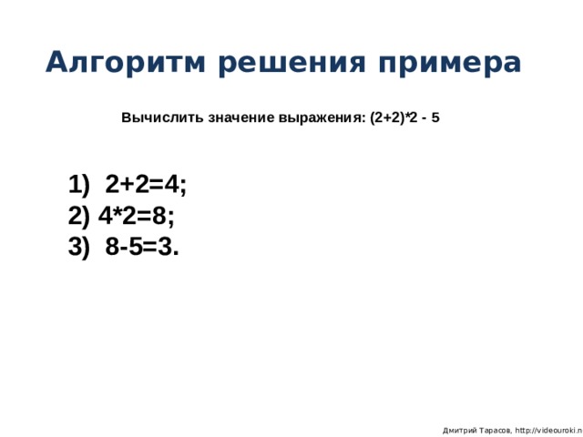 Алгоритм решения примера Вычислить значение выражения: (2+2)*2 - 5  2+2=4;  4*2=8;  8-5=3.  Дмитрий Тарасов, http://videouroki.net 