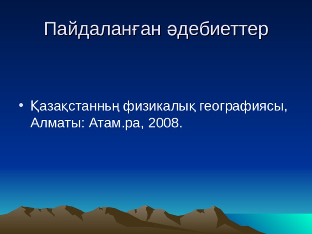 Пайдаланған әдебиеттер Қазақстанньң физикалық географиясы, Алматы: Атам.ра, 2008. 