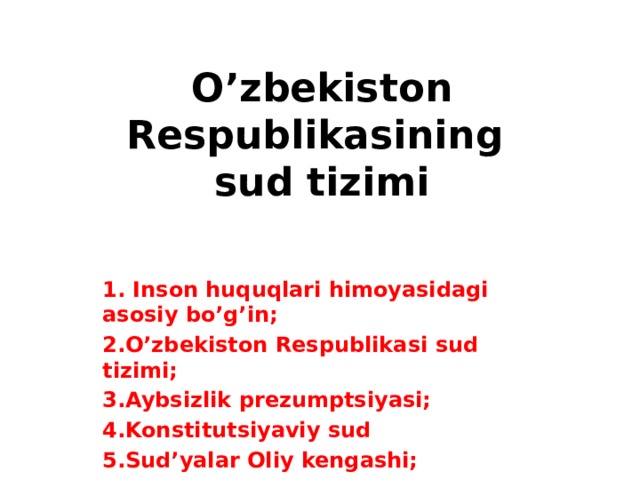 O’zbekiston Respublikasining  sud tizimi 1. Inson huquqlari himoyasidagi asosiy bo’g’in; 2.O’zbekiston Respublikasi sud tizimi; 3.Aybsizlik prezumptsiyasi; 4.Konstitutsiyaviy sud 5.Sud’yalar Oliy kengashi;  