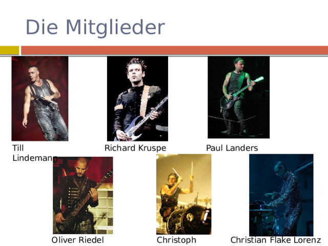 Die Mitglieder Till Lindemann Richard Kruspe Paul Landers Christoph Schneider Christian Flake Lorenz Oliver Riedel 