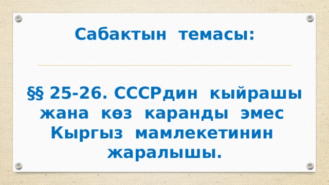 Сабактын темасы:    §§ 25-26. СССРдин кыйрашы жана көз каранды эмес Кыргыз мамлекетинин жаралышы. 