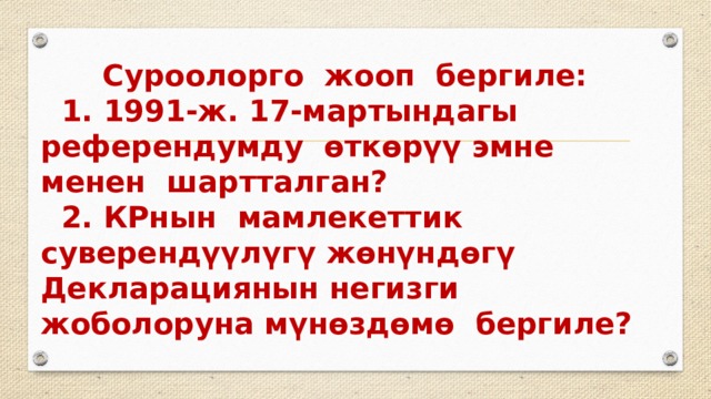  Суроолорго жооп бергиле:  1. 1991-ж. 17-мартындагы референдумду өткөрүү эмне менен шартталган?  2. КРнын мамлекеттик суверендүүлүгү жөнүндөгү Декларациянын негизги жоболоруна мүнөздөмө бергиле? 