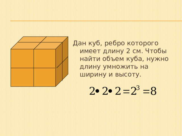 Дан куб, ребро которого имеет длину 2 см. Чтобы найти объем куба, нужно длину умножить на ширину и высоту. 