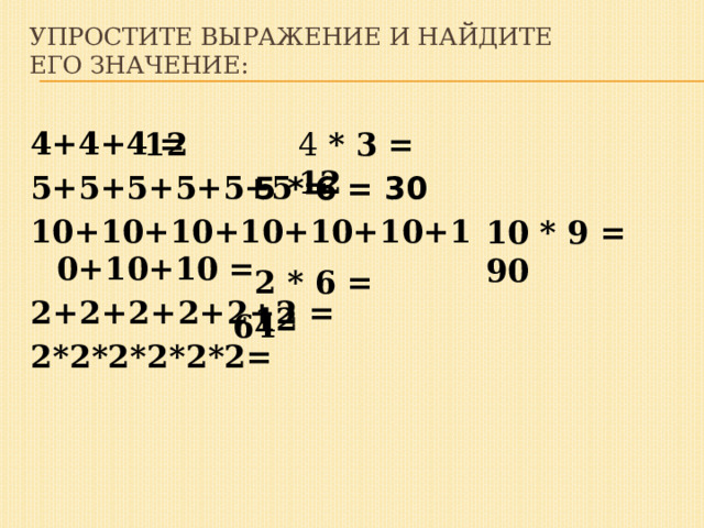 Упростите выражение и найдите его значение:   4+4+4 = 5+5+5+5+5+5 = 10+10+10+10+10+10+10+10+10 = 2+2+2+2+2+2 = 2 * 2 * 2 * 2 * 2 * 2= 12 4 * 3 = 12 5 * 6 = 30 10 * 9 = 90 2 * 6 = 12 64 