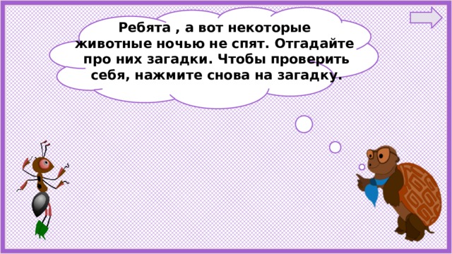 Ребята , а вот некоторые животные ночью не спят. Отгадайте про них загадки. Чтобы проверить себя, нажмите снова на загадку. 