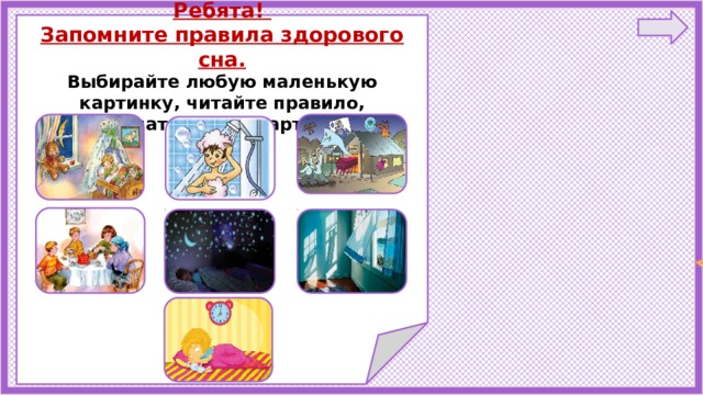     Ребята! Запомните правила здорового сна. Выбирайте любую маленькую картинку, читайте правило, рассматривайте картинки.                