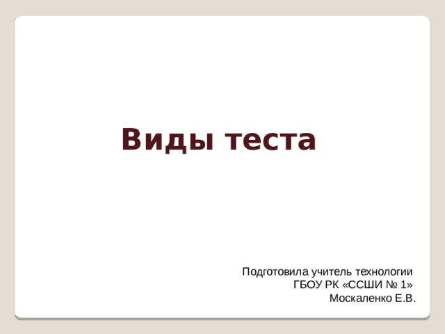 Виды теста Подготовила учитель технологии ГБОУ РК «ССШИ № 1» Москаленко Е.В. 