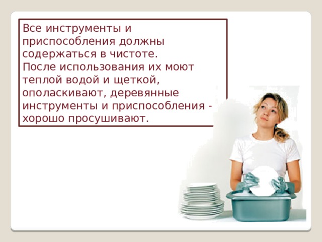 Все инструменты и приспособления должны содержаться в чистоте. После использования их моют теплой водой и щеткой, ополаскивают, деревянные инструменты и приспособления - хорошо просушивают. 