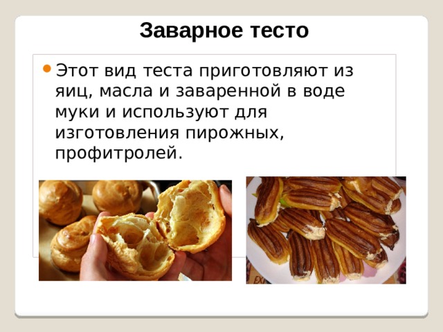 Заварное тесто Этот вид теста приготовляют из яиц, масла и заваренной в воде муки и используют для изготовления пирожных, профитролей. 
