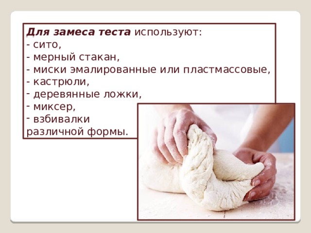 Для замеса теста  используют: - сито, - мерный стакан, - миски эмалированные или пластмассовые, - кастрюли,  деревянные ложки,  миксер,  взбивалки различной формы. 