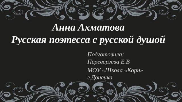 Анна Ахматова  Русская поэтесса с русской душой   Подготовила: Переверзева Е.В МОУ «Школа «Корн» г.Донецка 