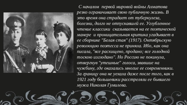   С началом  первой мировой войны Ахматова резко ограничивает свою публичную жизнь. В это время она страдает от туберкулеза, болезни, долго не отпускавшей ее. Углубленное чтение классики  сказывается на ее поэтической манере  и проницательная критика угадывает в ее сборнике 