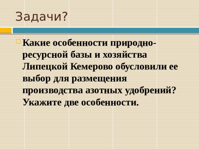 Задачи? Какие особенности природно-ресурсной базы и хозяйства Липецкой Кемерово обусловили ее выбор для размещения производства азотных удобрений? Укажите две особенности. 