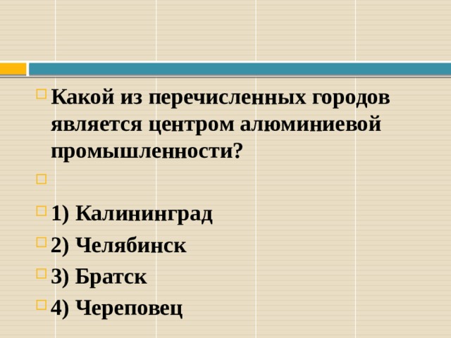 Какой из перечисленных городов является центром алюминиевой промышленности?  1) Калининград 2) Челябинск 3) Братск 4) Череповец 