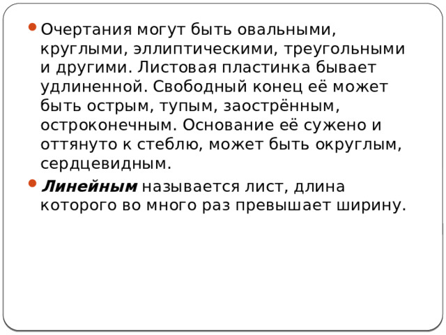 Очертания могут быть овальными, круглыми, эллиптическими, треугольными и другими. Листовая пластинка бывает удлиненной. Свободный конец её может быть острым, тупым, заострённым, остроконечным. Основание её сужено и оттянуто к стеблю, может быть округлым, сердцевидным. Линейным  называется лист, длина которого во много раз превышает ширину. 