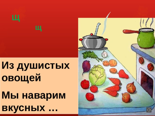 Щ щ Из душистых овощей Мы наварим вкусных … 