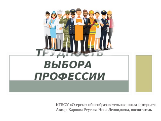ТРУДНОСТЬ ВЫБОРА  ПРОФЕССИИ КГБОУ «Озерская общеобразовательная школа-интернат» Автор: Карпова-Реутова Нина Леонидовна, воспитатель 