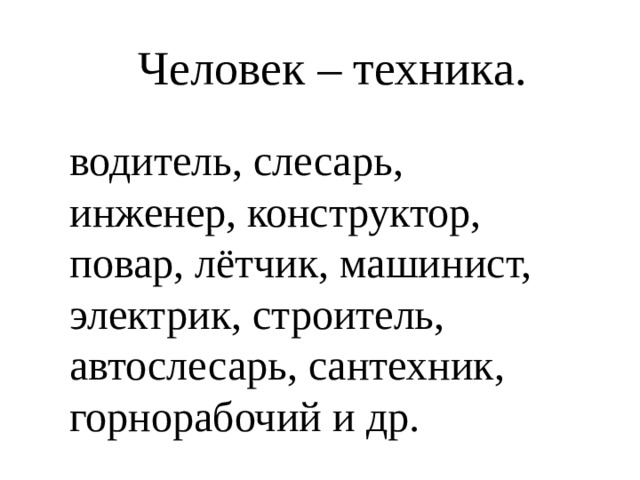 Человек – техника.   водитель, слесарь, инженер, конструктор, повар, лётчик, машинист, электрик, строитель, автослесарь, сантехник, горнорабочий и др. 