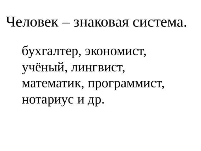 Человек – знаковая система. бухгалтер, экономист, учёный, лингвист, математик, программист, нотариус и др. 