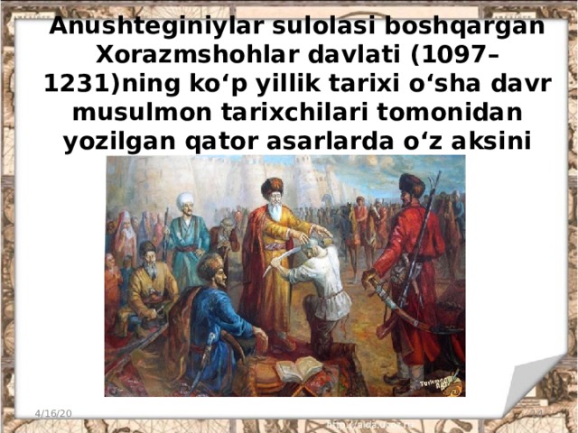 Anushteginiylar sulolasi boshqargan Xorazmshohlar davlati (1097–1231)ning ko‘p yillik tarixi o‘sha davr musulmon tarixchilari tomonidan yozilgan qator asarlarda o‘z aksini topgan. 4/16/20