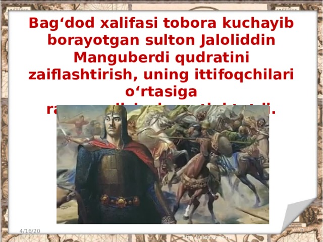 Bag‘dod xalifasi tobora kuchayib borayotgan sulton Jaloliddin Manguberdi qudratini zaiflashtirish, uning ittifoqchilari o‘rtasiga  raxna solish siyosatini tutdi. 4/16/20