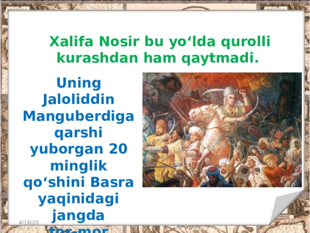 Xalifa Nosir bu yo‘lda qurolli  kurashdan ham qaytmadi. Uning Jaloliddin Manguberdiga  qarshi yuborgan 20 minglik qo‘shini Basra yaqinidagi jangda  tor-mor keltirildi. 4/16/20