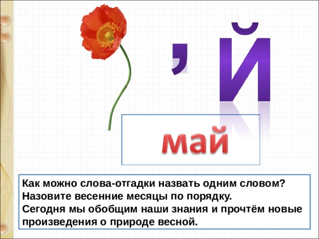 Как можно слова-отгадки назвать одним словом?  Назовите весенние месяцы по порядку.  Сегодня мы обобщим наши знания и прочтём новые произведения о природе весной. 