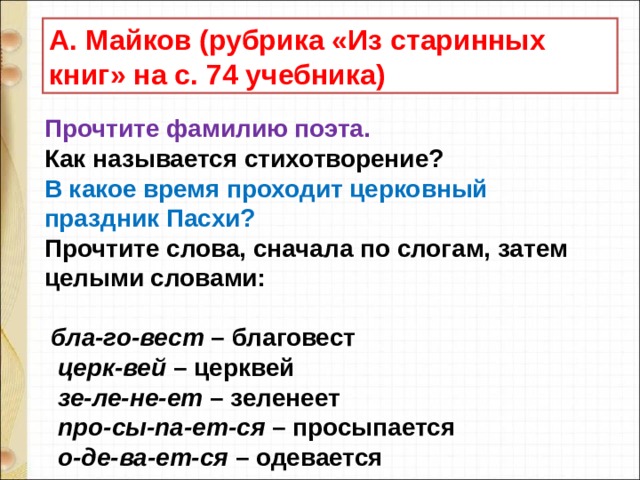 А. Майков (рубрика «Из старинных книг» на с. 74 учебника) Прочтите фамилию поэта.  Как называется стихотворение?  В какое время проходит церковный праздник Пасхи?  Прочтите слова, сначала по слогам, затем целыми словами:     бла-го-вест – благовест     церк-вей – церквей     зе-ле-не-ет – зеленеет     про-сы-па-ет-ся – просыпается    о-де-ва-ет-ся – одевается    