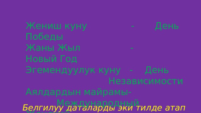 Жениш куну - День Победы Жаны Жыл - Новый Год Эгемендуулук куну - День       Независимости Аялдардын майрамы-      Международный Женский       День Белгилуу даталарды эки тилде атап коробуз 