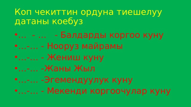 Коп чекиттин ордуна тиешелуу датаны коебуз … - … - Балдарды коргоо куну … -… - Нооруз майрамы … -… - Жениш куну … -… -Жаны Жыл … -… -Эгемендуулук куну … -… - Мекенди коргоочулар куну 