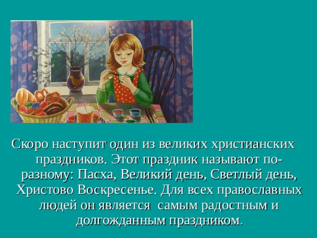 Скоро наступит один из великих христианских праздников. Этот праздник называют по-разному: Пасха, Великий день, Светлый день, Христово Воскресенье. Для всех православных людей он является самым радостным и долгожданным праздником . 