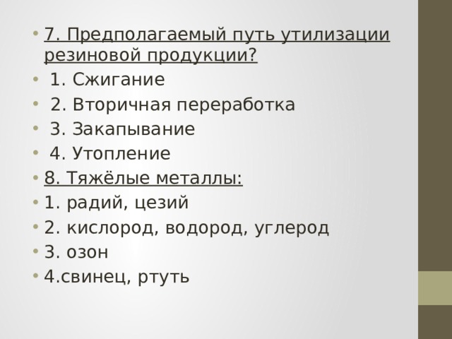 7. Предполагаемый путь утилизации резиновой продукции?  1. Сжигание  2. Вторичная переработка  3. Закапывание  4. Утопление 8. Тяжёлые металлы: 1. радий, цезий 2. кислород, водород, углерод 3. озон 4.свинец, ртуть 