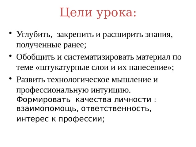 Цели урока:   Углубить, закрепить и расширить знания, полученные ранее; Обобщить и систематизировать материал по теме «штукатурные слои и их нанесение»; Развить технологическое мышление и профессиональную интуицию. Формировать качества личности : взаимопомощь, ответственность, интерес к профессии ;  