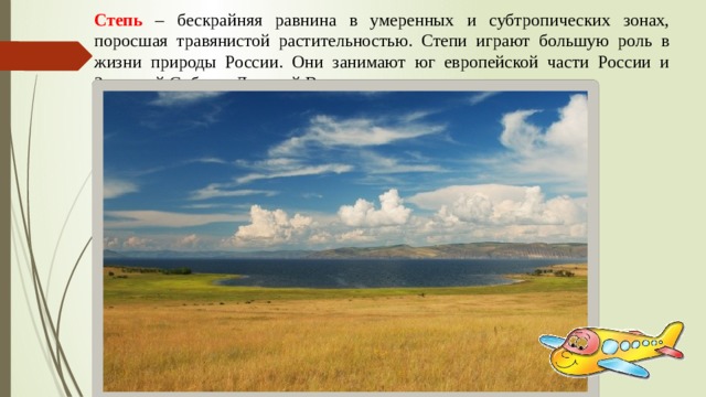 Степь – бескрайняя равнина в умеренных и субтропических зонах, поросшая травянистой растительностью. Степи играют большую роль в жизни природы России. Они занимают юг европейской части России и Западной Сибири, Дальний Восток. 