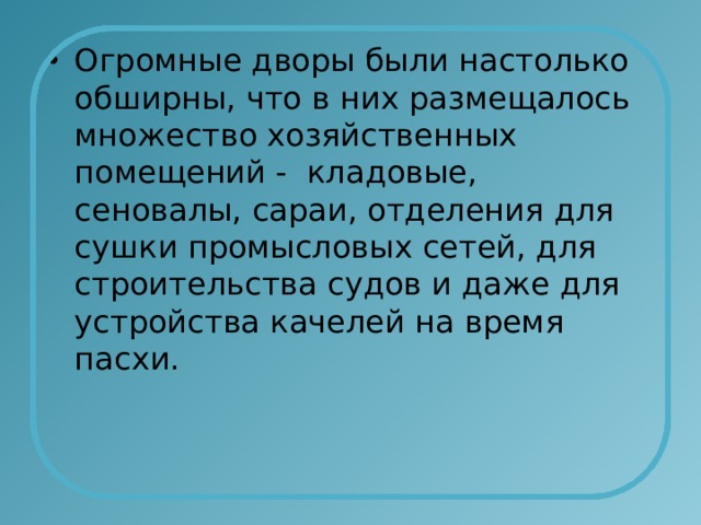 Огромные дворы были настолько обширны, что в них размещалось множество хозяйственных помещений - кладовые, сеновалы, сараи, отделения для сушки промысловых сетей, для строительства судов и даже для устройства качелей на время пасхи. 