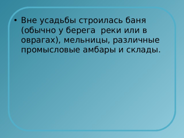 Вне усадьбы строилась баня (обычно у берега реки или в оврагах), мельницы, различные промысловые амбары и склады. 