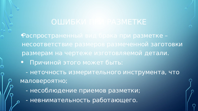 Ошибки при разметке Распространенный вид брака при разметке – несоответствие размеров размеченной заготовки размерам на чертеже изготовляемой детали.  Причиной этого может быть:  - неточность измерительного инструмента, что маловероятно;  - несоблюдение приемов разметки;  - невнимательность работающего. 