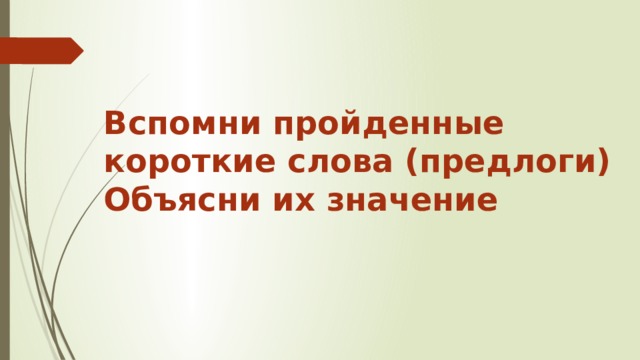  Вспомни пройденные короткие слова (предлоги) Объясни их значение   