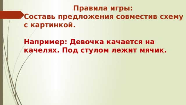 Правила игры: Составь предложения совместив схему с картинкой.  Например: Девочка качается на качелях. Под стулом лежит мячик.  