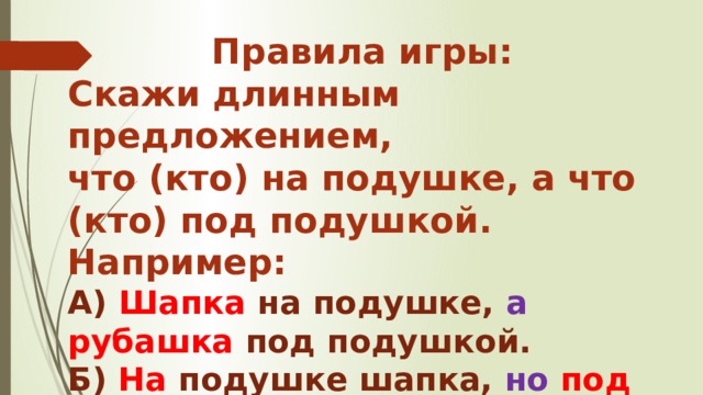 Правила игры: Скажи длинным предложением, что (кто) на подушке, а что (кто) под подушкой. Например: А) Шапка на подушке, а  рубашка под подушкой. Б) На подушке шапка, но  под подушкой рубашка.   