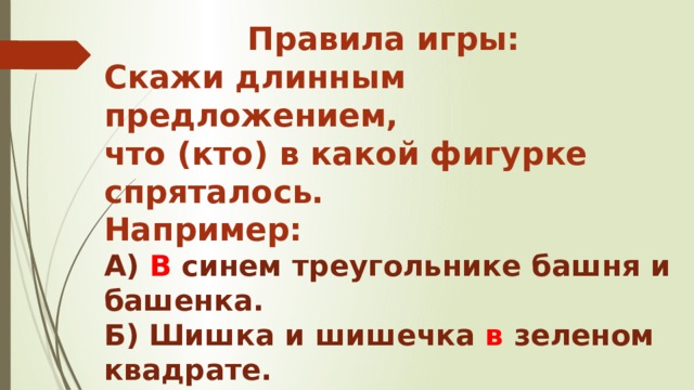 Правила игры: Скажи длинным предложением, что (кто) в какой фигурке спряталось. Например: А) В синем треугольнике башня и башенка. Б) Шишка и шишечка в зеленом квадрате. 