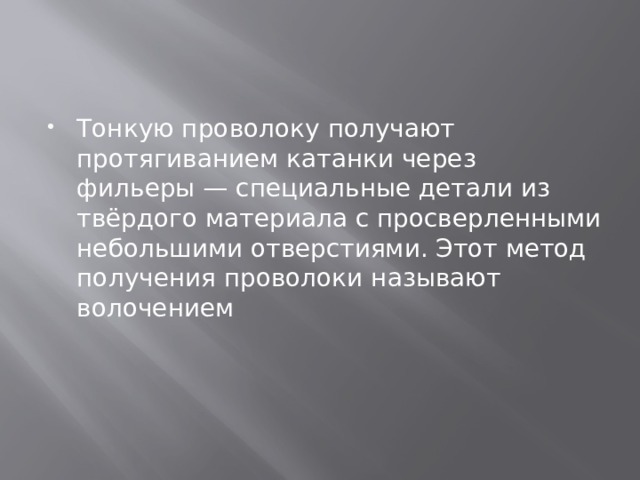 Тонкую проволоку получают протягиванием катанки через фильеры — специальные детали из твёрдого материала с просверленными небольшими отверстиями. Этот метод получения проволоки называют волочением  