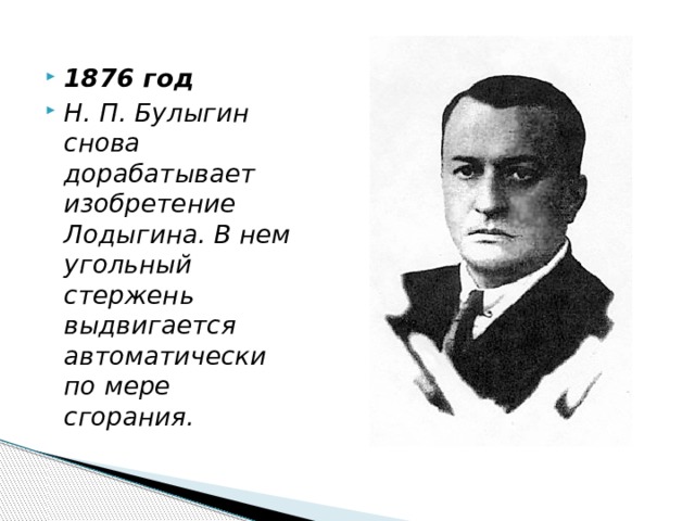 1876 год Н. П. Булыгин снова дорабатывает изобретение Лодыгина. В нем угольный стержень выдвигается автоматически по мере сгорания. 