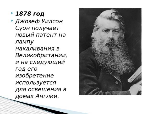 1878 год Джозеф Уилсон Суон получает новый патент на лампу накаливания в Великобритании, и на следующий год его изобретение используется для освещения в домах Англии. 