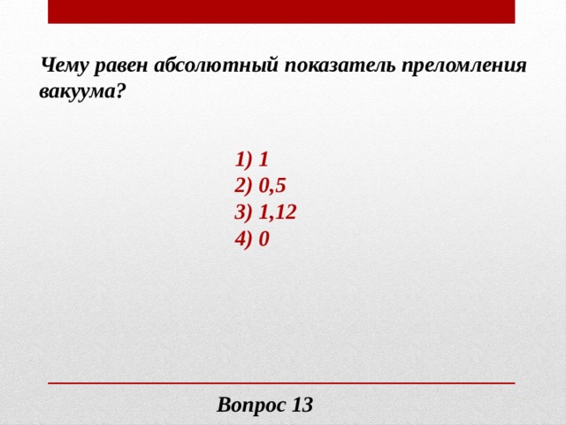 Чему равен абсолютный показатель преломления вакуума? 1) 1 2) 0,5 3) 1,12 4) 0 Вопрос 13 