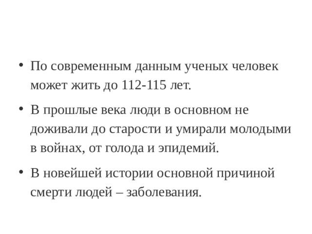 По современным данным ученых человек может жить до 112-115 лет. В прошлые века люди в основном не доживали до старости и умирали молодыми в войнах, от голода и эпидемий. В новейшей истории основной причиной смерти людей – заболевания. 