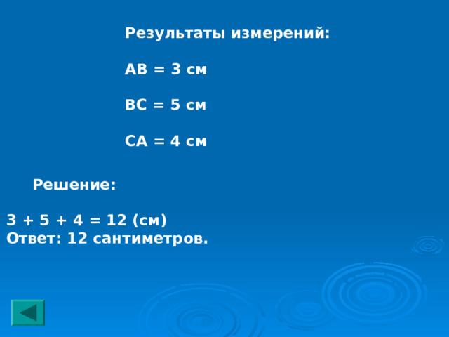 Результаты измерений:  АВ = 3 см  ВС = 5 см  СА = 4 см  Решение:  3 + 5 + 4 = 12 (см) Ответ: 12 сантиметров. 