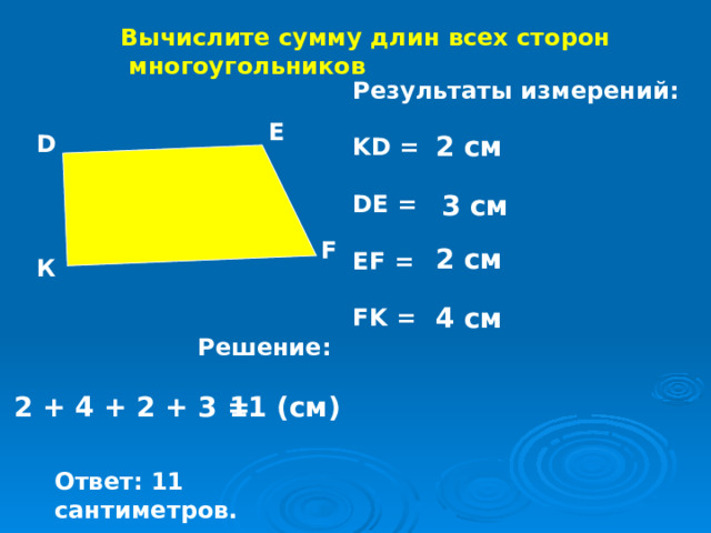 Вычислите сумму длин всех сторон  многоугольников Результаты измерений:  KD =  DE =  EF =  FK = E D 2 см 3 см F 2 см К 4 см Решение: 2 + 4 + 2 + 3 = 11 (см) Ответ: 11 сантиметров. 
