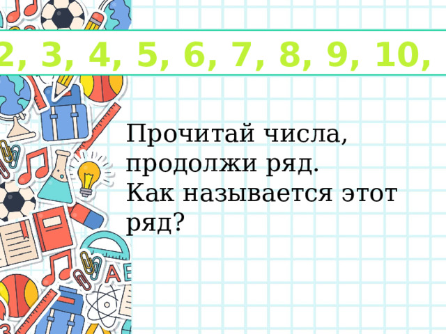 1, 2, 3, 4, 5, 6, 7, 8, 9, 10, 11… Прочитай числа, продолжи ряд. Как называется этот ряд? 